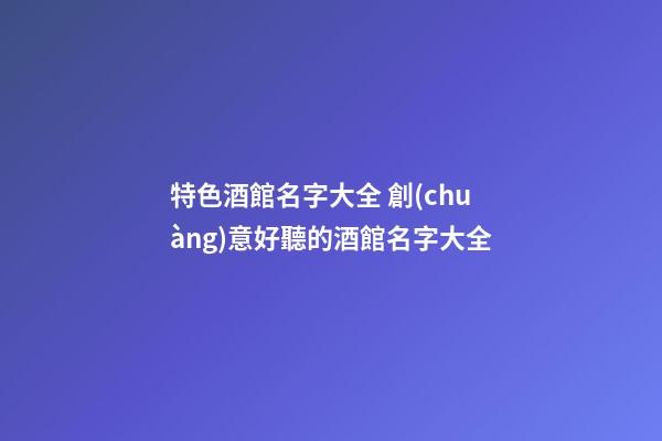 特色酒館名字大全 創(chuàng)意好聽的酒館名字大全